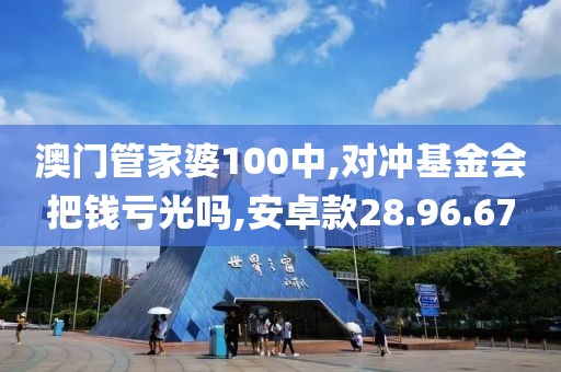 澳门管家婆100中,对冲基金会把钱亏光吗,安卓款28.96.67