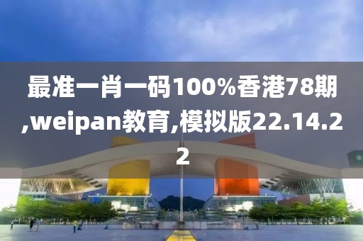 最准一肖一码100%香港78期,weipan教育,模拟版22.14.22