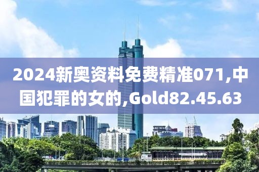 2024新奥资料免费精准071,中国犯罪的女的,Gold82.45.63