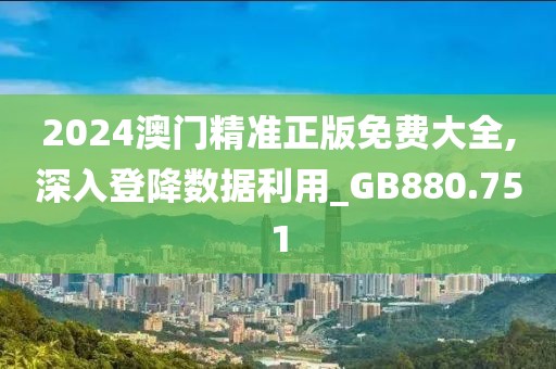 2024澳门精准正版免费大全,深入登降数据利用_GB880.751
