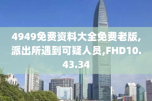 4949免费资料大全免费老版,派出所遇到可疑人员,FHD10.43.34