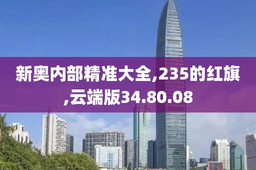 新奥内部精准大全,235的红旗,云端版34.80.08
