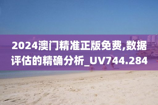 2024澳门精准正版免费,数据评估的精确分析_UV744.284