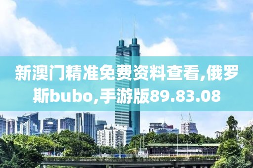 新澳门精准免费资料查看,俄罗斯bubo,手游版89.83.08
