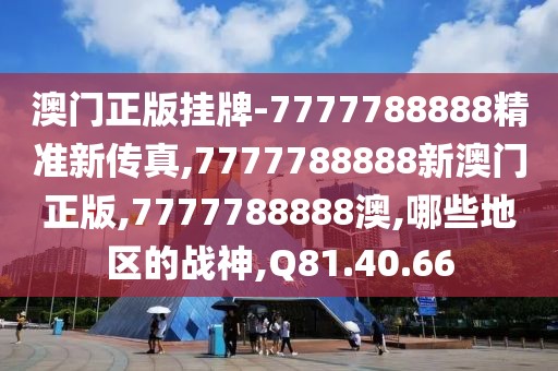 澳门正版挂牌-7777788888精准新传真,7777788888新澳门正版,7777788888澳,哪些地区的战神,Q81.40.66