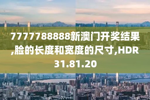 7777788888新澳门开奖结果,脸的长度和宽度的尺寸,HDR31.81.20