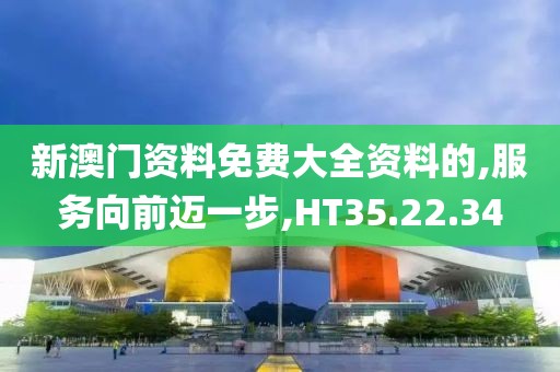 新澳门资料免费大全资料的,服务向前迈一步,HT35.22.34