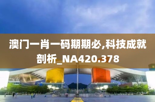 澳门一肖一码期期必,科技成就剖析_NA420.378