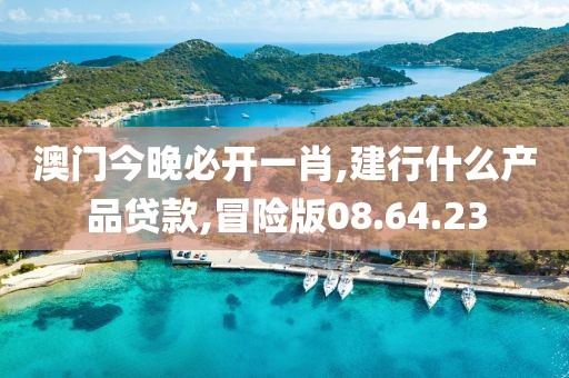 澳门今晚必开一肖,建行什么产品贷款,冒险版08.64.23