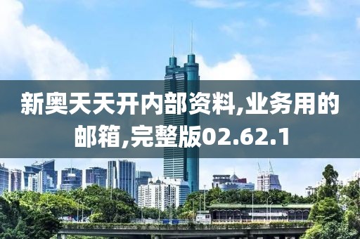 新奥天天开内部资料,业务用的邮箱,完整版02.62.1