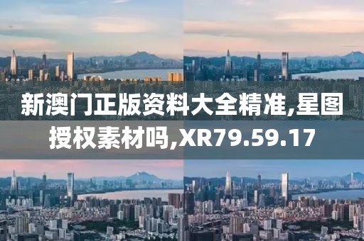 新澳门正版资料大全精准,星图授权素材吗,XR79.59.17