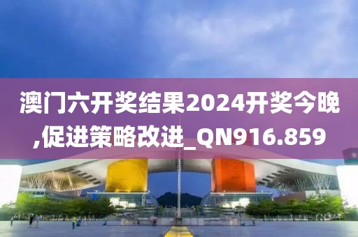 澳门六开奖结果2024开奖今晚,促进策略改进_QN916.859