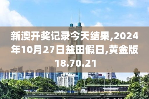 新澳开奖记录今天结果,2024年10月27日益田假日,黄金版18.70.21