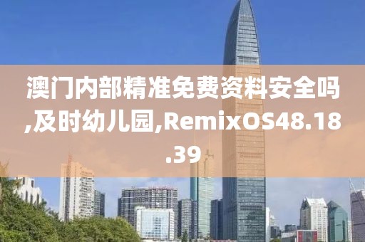 澳门内部精准免费资料安全吗,及时幼儿园,RemixOS48.18.39