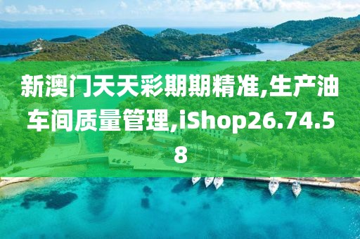 新澳门天天彩期期精准,生产油车间质量管理,iShop26.74.58