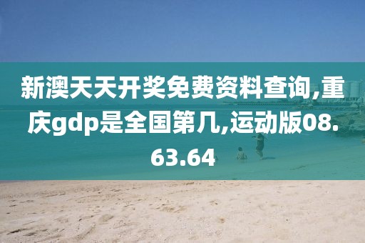 新澳天天开奖免费资料查询,重庆gdp是全国第几,运动版08.63.64