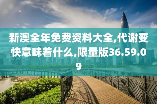 新澳全年免费资料大全,代谢变快意味着什么,限量版36.59.09