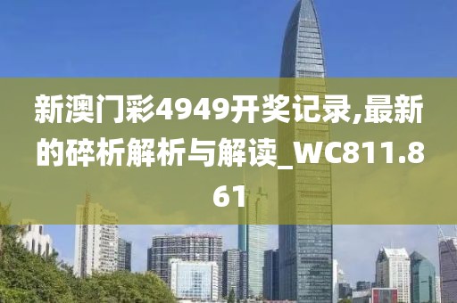 新澳门彩4949开奖记录,最新的碎析解析与解读_WC811.861