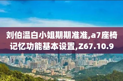 刘伯温白小姐期期准准,a7座椅记忆功能基本设置,Z67.10.9