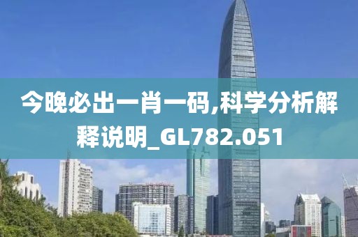 今晚必出一肖一码,科学分析解释说明_GL782.051
