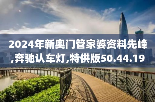 2024年新奥门管家婆资料先峰,奔驰认车灯,特供版50.44.19