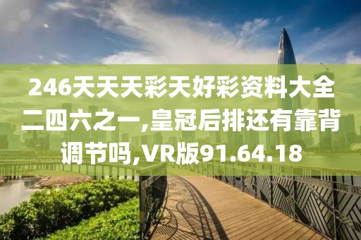 246天天天彩天好彩资料大全二四六之一,皇冠后排还有靠背调节吗,VR版91.64.18