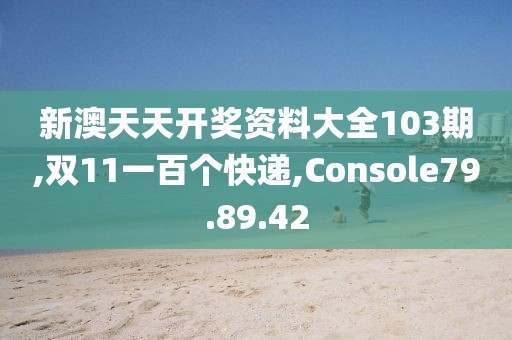 新澳天天开奖资料大全103期,双11一百个快递,Console79.89.42