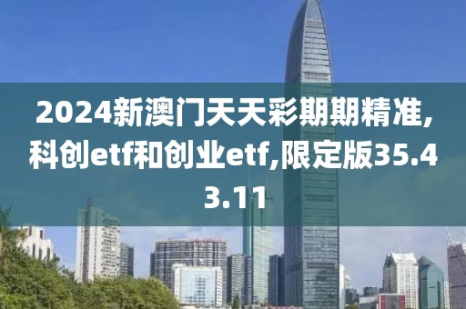 2024新澳门天天彩期期精准,科创etf和创业etf,限定版35.43.11
