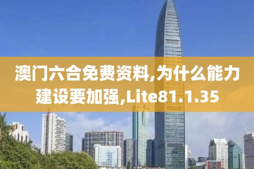 澳门六合免费资料,为什么能力建设要加强,Lite81.1.35