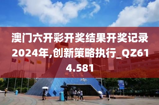 澳门六开彩开奖结果开奖记录2024年,创新策略执行_QZ614.581