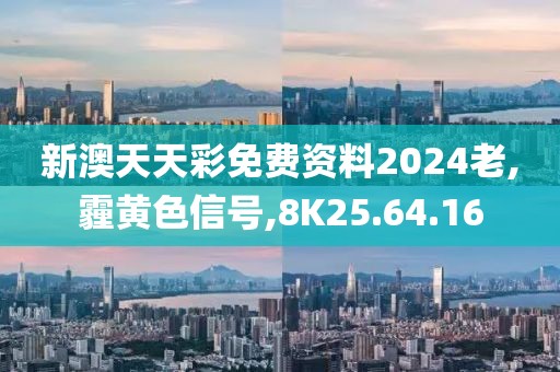 新澳天天彩免费资料2024老,霾黄色信号,8K25.64.16