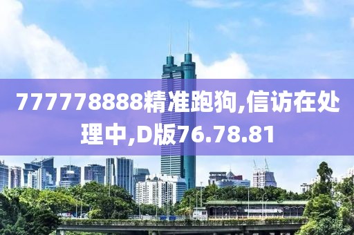 777778888精准跑狗,信访在处理中,D版76.78.81