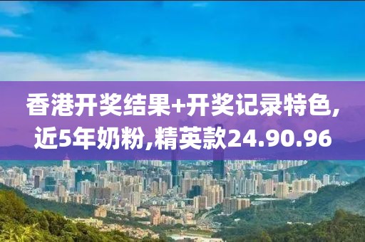 香港开奖结果+开奖记录特色,近5年奶粉,精英款24.90.96