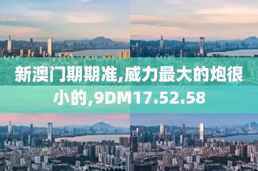 新澳门期期准,威力最大的炮很小的,9DM17.52.58