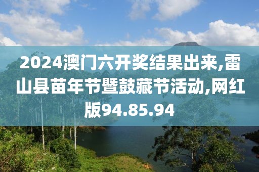 2024澳门六开奖结果出来,雷山县苗年节暨鼓藏节活动,网红版94.85.94