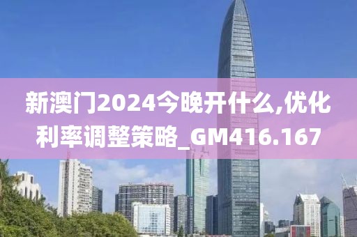 新澳门2024今晚开什么,优化利率调整策略_GM416.167