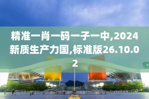 精准一肖一码一子一中,2024新质生产力国,标准版26.10.02
