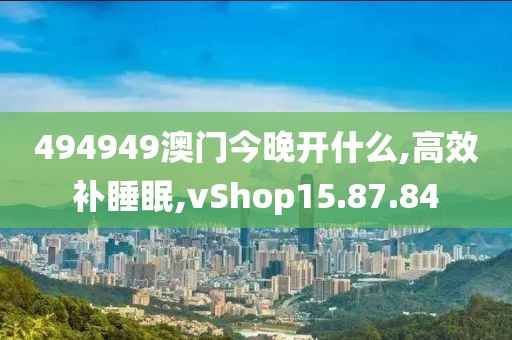 494949澳门今晚开什么,高效补睡眠,vShop15.87.84