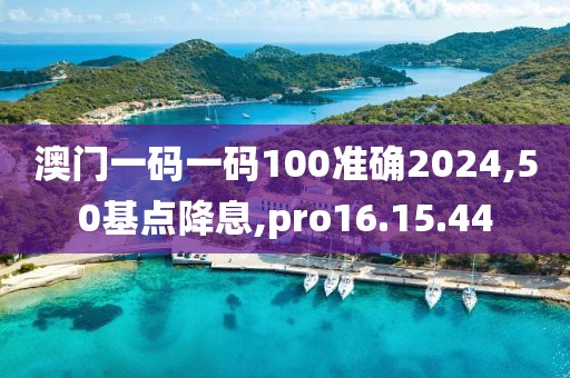 澳门一码一码100准确2024,50基点降息,pro16.15.44