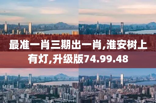 最准一肖三期出一肖,淮安树上有灯,升级版74.99.48