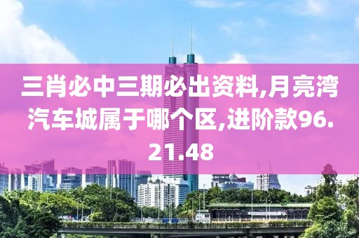 三肖必中三期必出资料,月亮湾汽车城属于哪个区,进阶款96.21.48