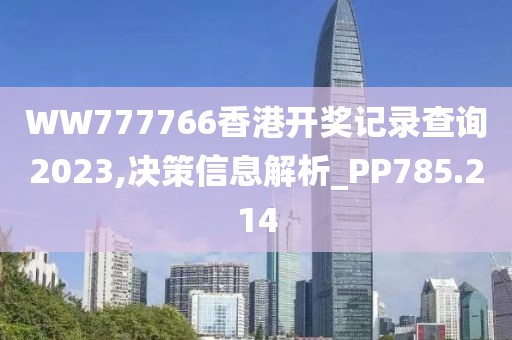 WW777766香港开奖记录查询2023,决策信息解析_PP785.214