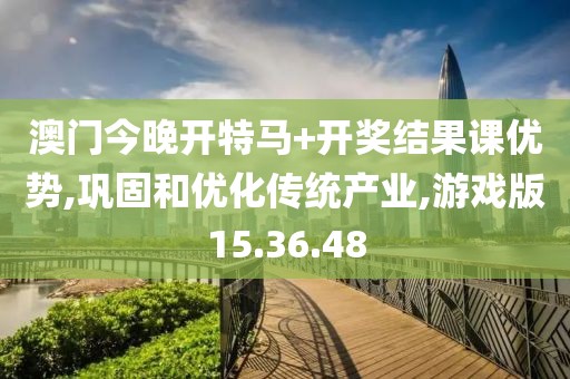 澳门今晚开特马+开奖结果课优势,巩固和优化传统产业,游戏版15.36.48