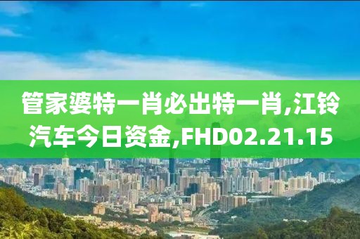 管家婆特一肖必出特一肖,江铃汽车今日资金,FHD02.21.15
