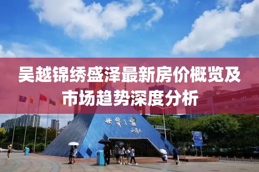 吴越锦绣盛泽最新房价概览及市场趋势深度分析