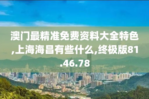 澳门最精准免费资料大全特色,上海海昌有些什么,终极版81.46.78