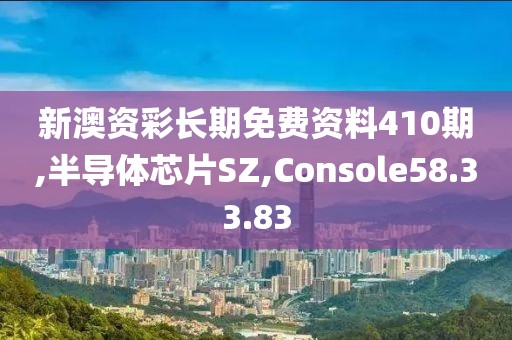 新澳资彩长期免费资料410期,半导体芯片SZ,Console58.33.83