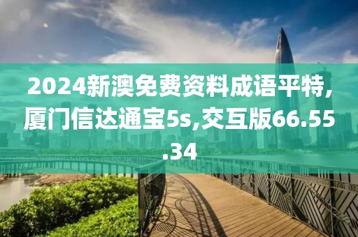2024新澳免费资料成语平特,厦门信达通宝5s,交互版66.55.34