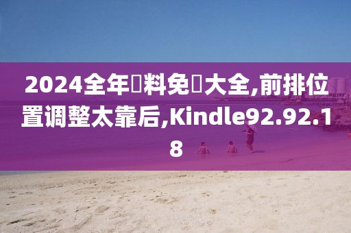 2024全年資料免費大全,前排位置调整太靠后,Kindle92.92.18